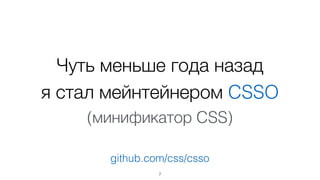 Чуть меньше года назад  
я стал мейнтейнером CSSO
(минификатор CSS)
7
github.com/css/csso
 
