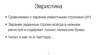 Эвристика
• Сравниваем с заранее известными строками (str)
• Заранее заданные строки всегда в нижнем
регистре и содержат только латинские буквы
• Читал я как то в твиттере…
76
 