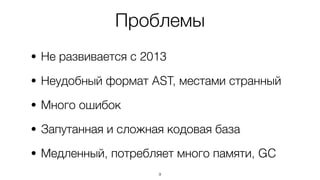 Проблемы
• Не развивается с 2013
• Неудобный формат AST, местами странный
• Много ошибок
• Запутанная и сложная кодовая база
• Медленный, потребляет много памяти, GC
9
 