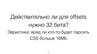 Действительно ли для offsets
нужно 32 бита?
Эвристика: вряд ли кто-то будет парсить
CSS больше 16Mb
94
 