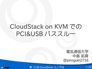 1/35第 15 回 CloudStack ユーザ会
CloudStack on KVM での
PCI&USB パススルー
電気通信大学
中島 拓真
@penguin2716
 