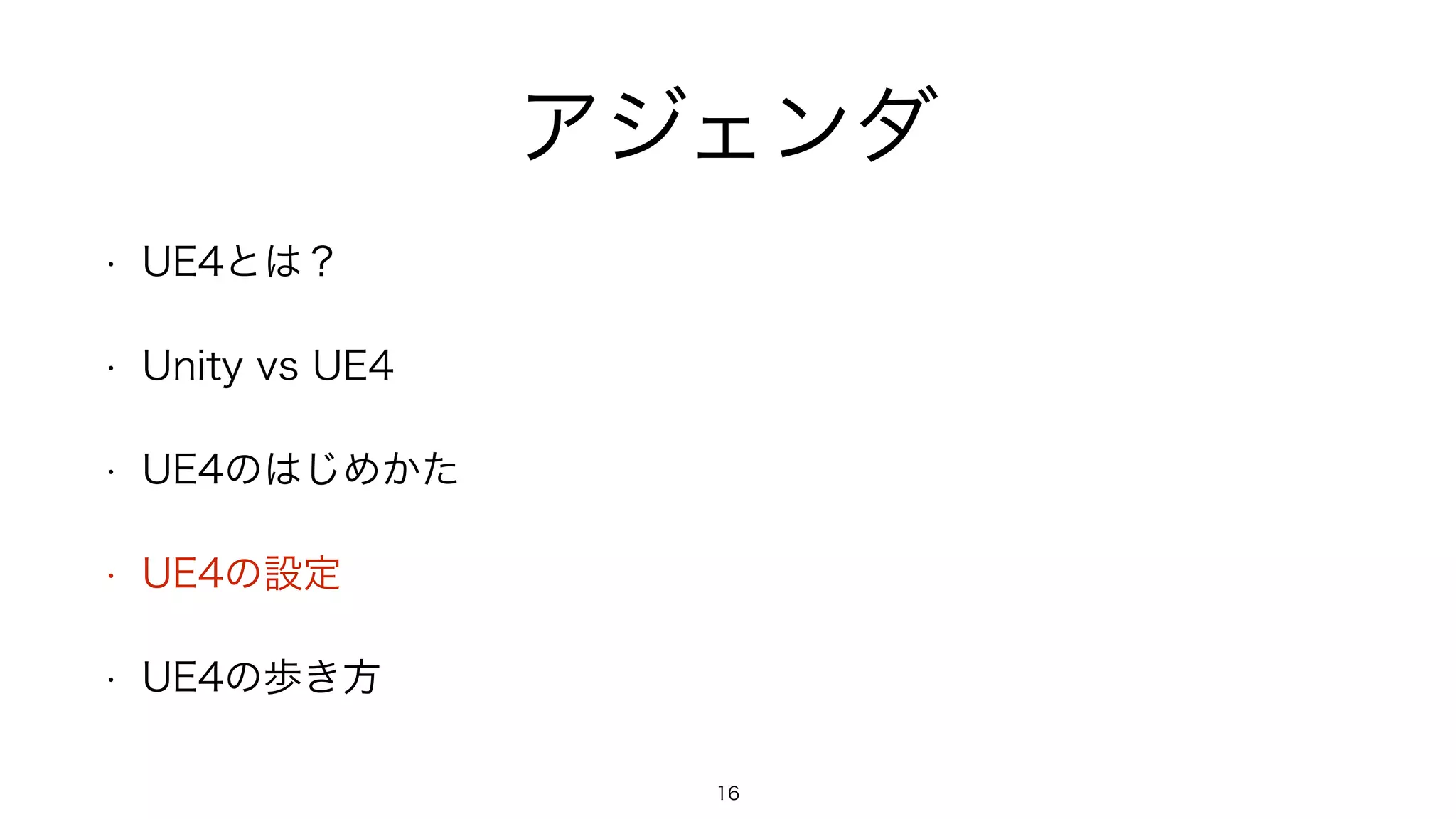 アジェンダ
• UE4とは？
• Unity vs UE4
• UE4のはじめかた
• UE4の設定
• UE4の歩き方
16
 