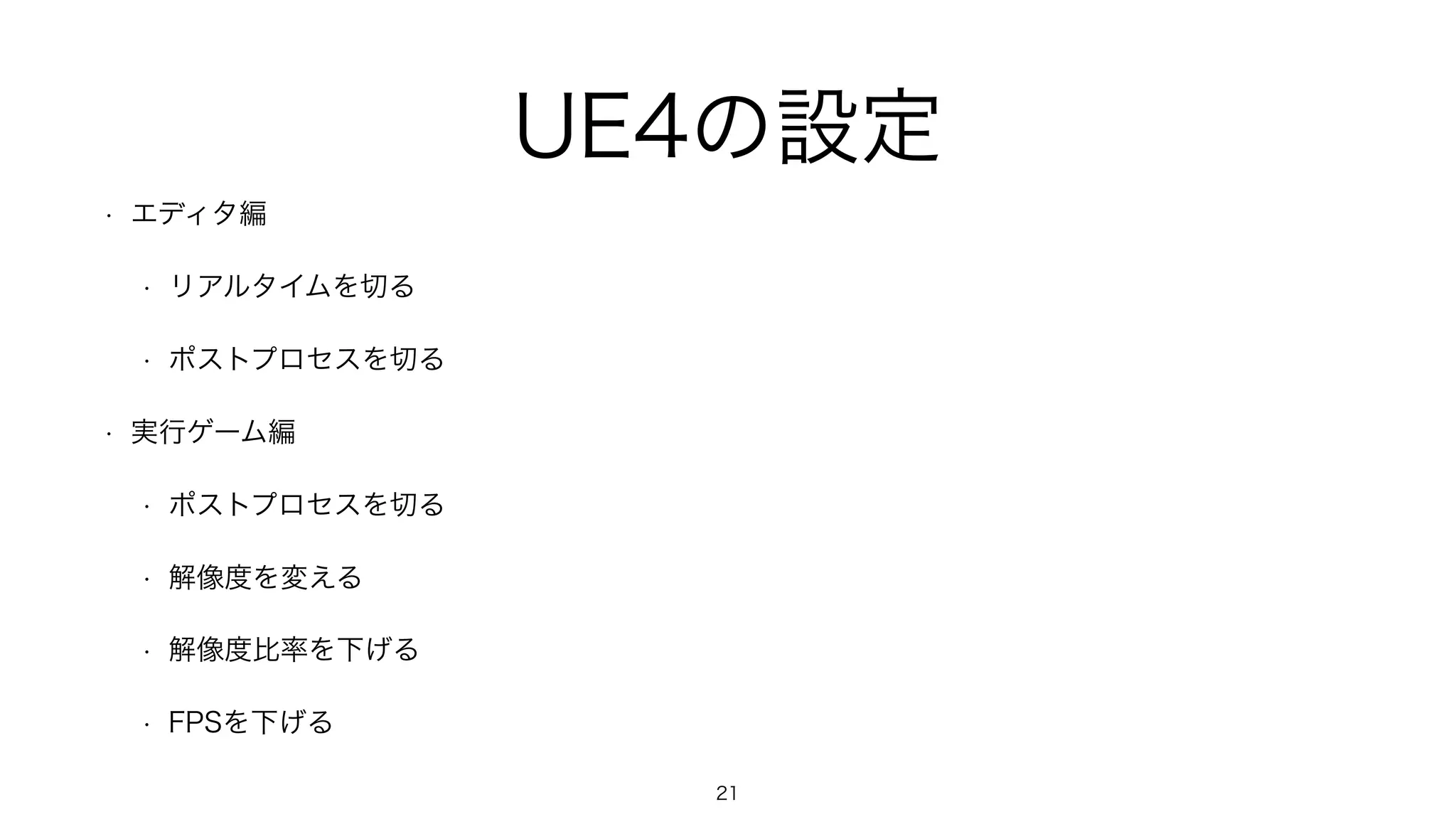 UE4の設定
• エディタ編
• リアルタイムを切る
• ポストプロセスを切る
• 実行ゲーム編
• ポストプロセスを切る
• 解像度を変える
• 解像度比率を下げる
• FPSを下げる
21
 