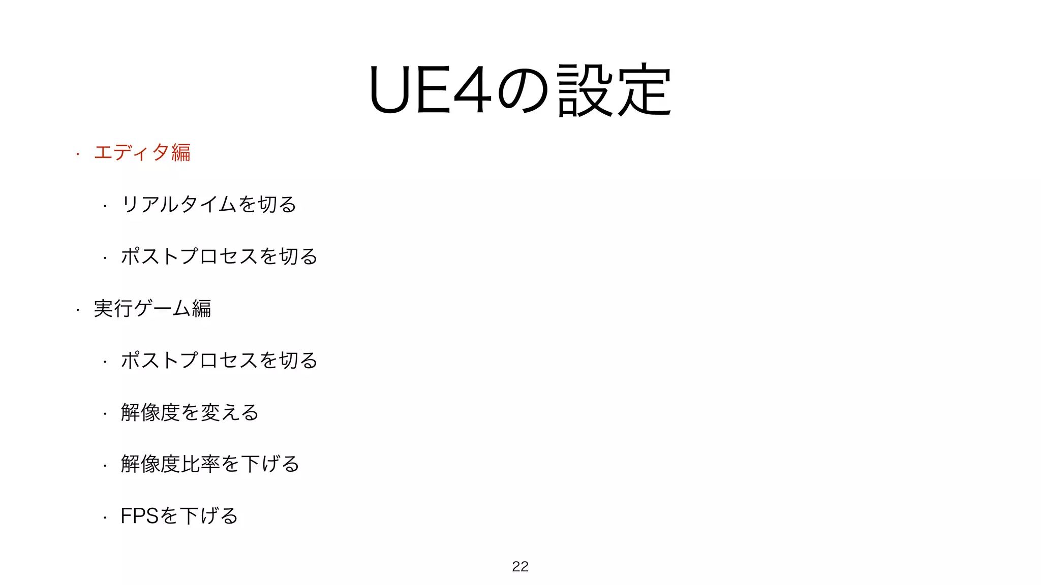 UE4の設定
• エディタ編
• リアルタイムを切る
• ポストプロセスを切る
• 実行ゲーム編
• ポストプロセスを切る
• 解像度を変える
• 解像度比率を下げる
• FPSを下げる
22
 