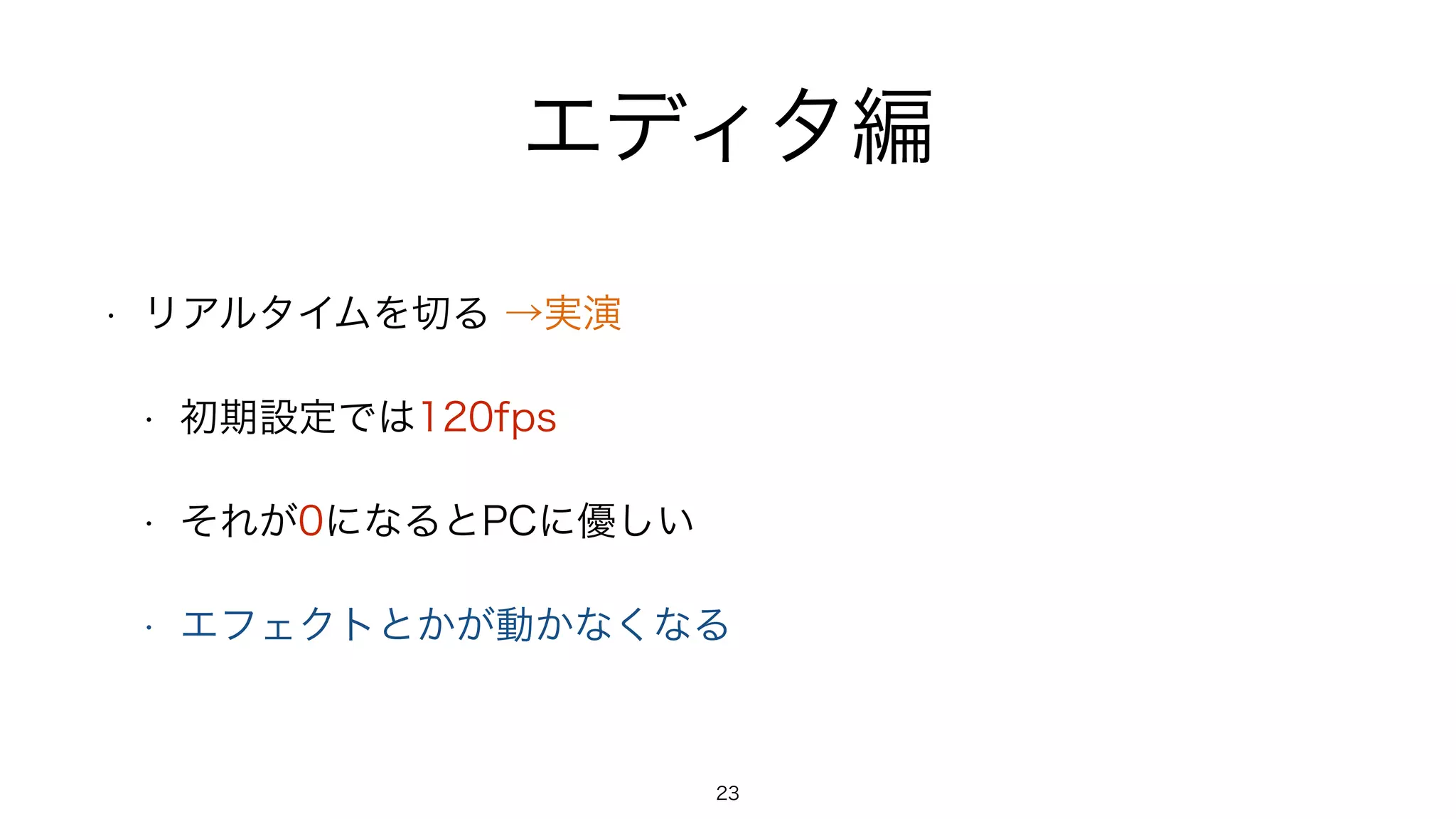 エディタ編
• リアルタイムを切る →実演
• 初期設定では120fps
• それが0になるとPCに優しい
• エフェクトとかが動かなくなる
23
 