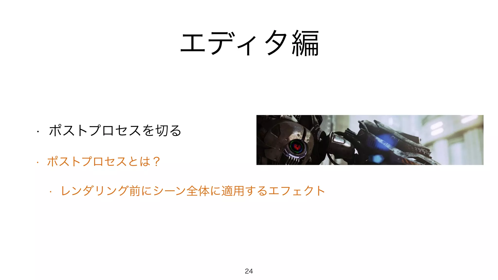 エディタ編
• ポストプロセスを切る
• ポストプロセスとは？
• レンダリング前にシーン全体に適用するエフェクト
24
 