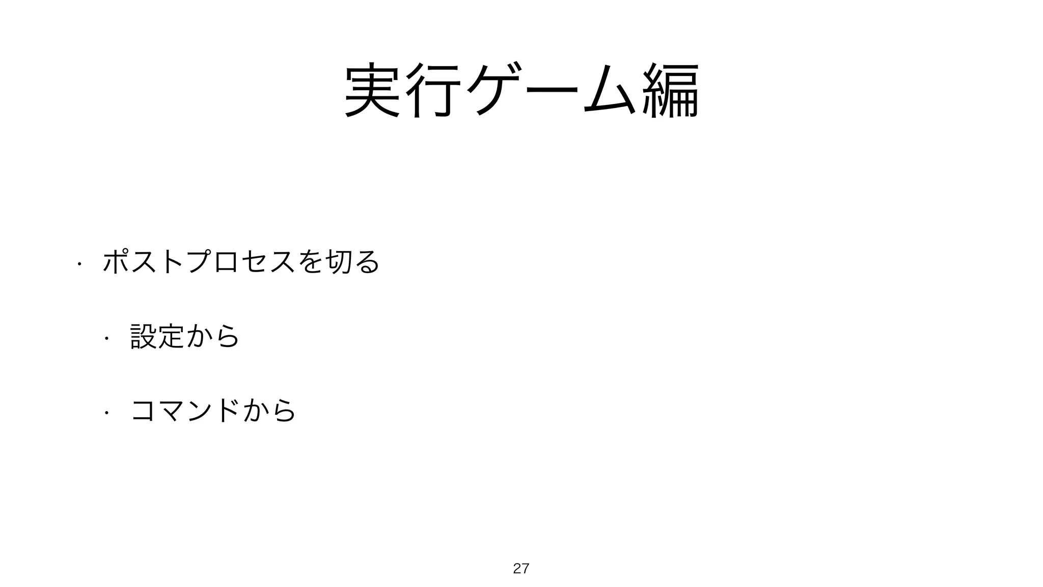 実行ゲーム編
• ポストプロセスを切る
• 設定から
• コマンドから
27
 