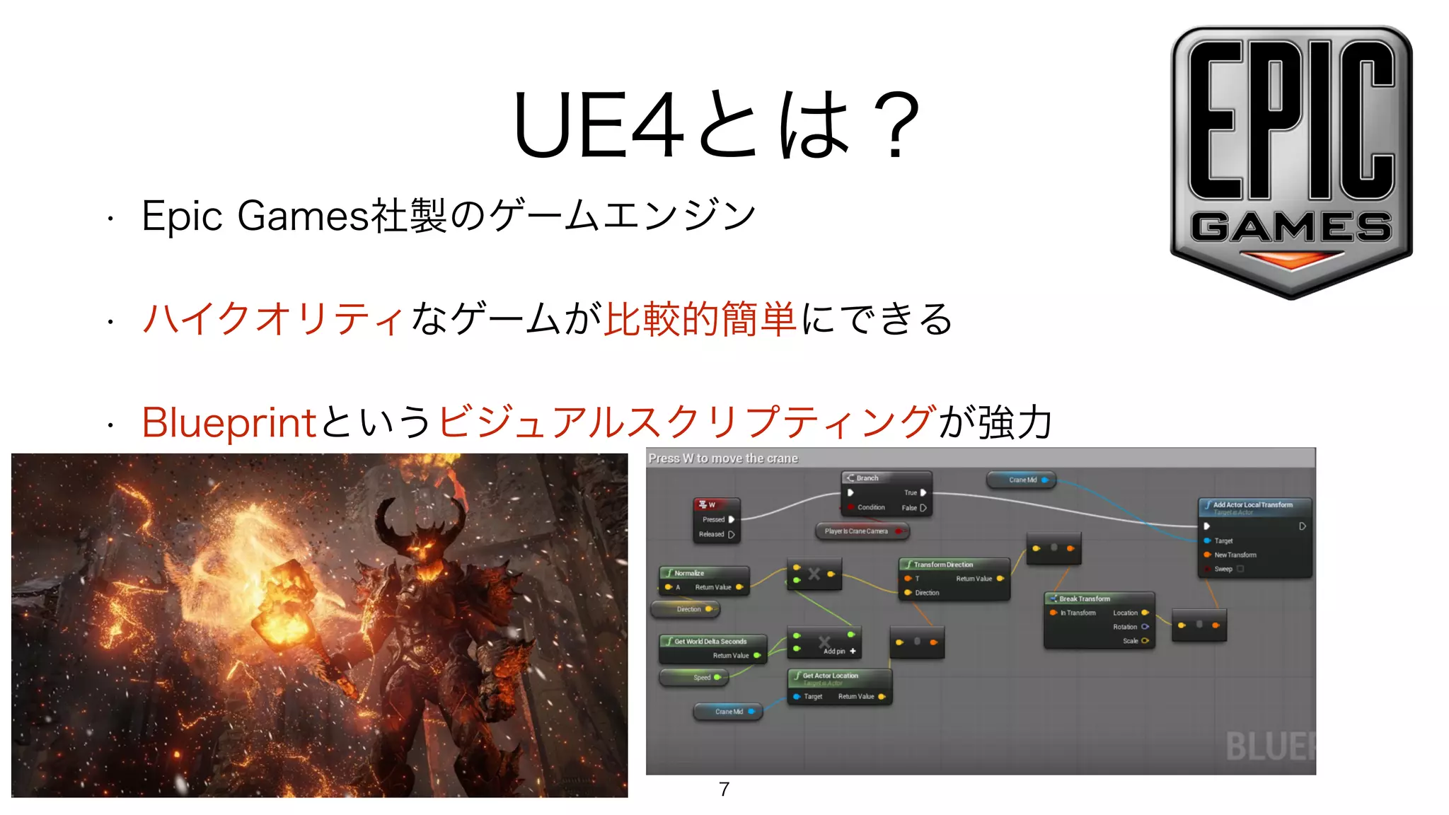 UE4とは？
• Epic Games社製のゲームエンジン
• ハイクオリティなゲームが比較的簡単にできる
• Blueprintというビジュアルスクリプティングが強力
7
 