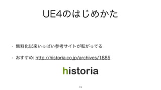 UE4のはじめかた
• 無料化以来いっぱい参考サイトが転がってる
• おすすめ: http://historia.co.jp/archives/1885
15
 