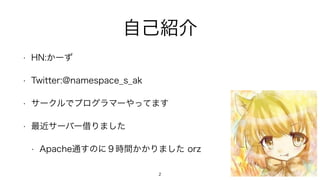 自己紹介
• HN:かーず
• Twitter:@namespace_s_ak
• サークルでプログラマーやってます
• 最近サーバー借りました
• Apache通すのに９時間かかりました orz
2
 