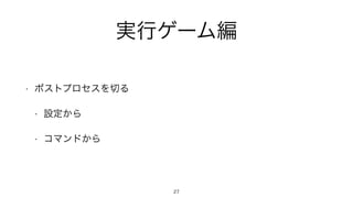 実行ゲーム編
• ポストプロセスを切る
• 設定から
• コマンドから
27
 