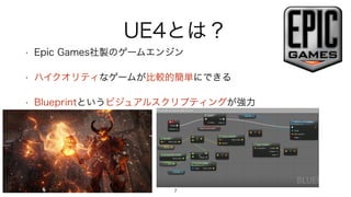 UE4とは？
• Epic Games社製のゲームエンジン
• ハイクオリティなゲームが比較的簡単にできる
• Blueprintというビジュアルスクリプティングが強力
7
 