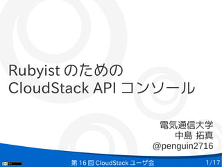 Rubyist のための
CloudStack API コンソール
電気通信大学
中島 拓真
@penguin2716
第 16 回 CloudStack ユーザ会

1/17

 