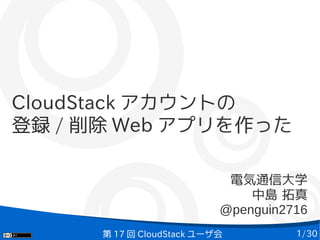 1/30第 17 回 CloudStack ユーザ会
CloudStack アカウントの
登録 / 削除 Web アプリを作った
電気通信大学
中島 拓真
@penguin2716
 