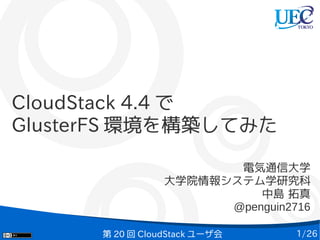 1/26第 20 回 CloudStack ユーザ会
CloudStack 4.4 で
GlusterFS 環境を構築してみた
電気通信大学
大学院情報システム学研究科
中島 拓真
@penguin2716
 