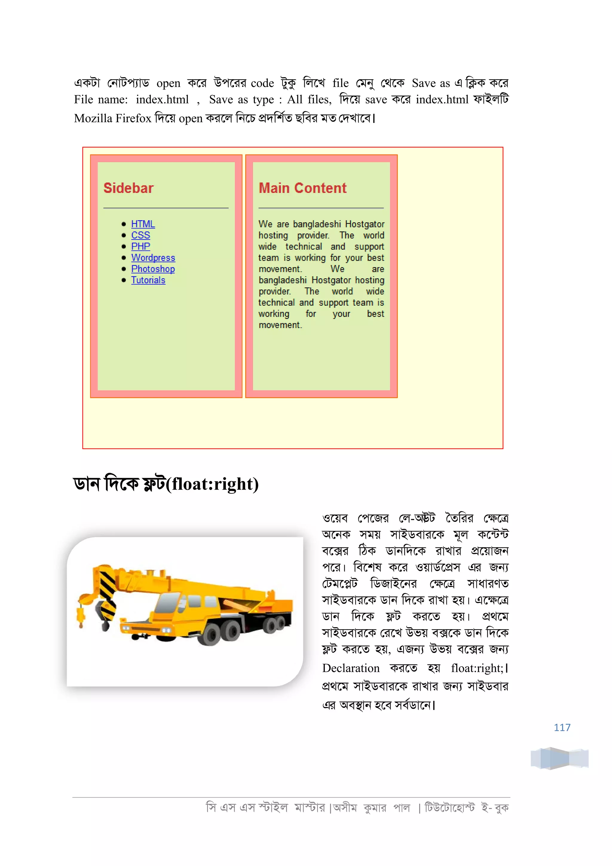 িস এস এস �াইল মা�াা |অসীম কমাা পাল | িটউেটােহা� ই- বুক
117
একটা ে্াটপযাড open কো উপোা code টুক িলেখ file েমনু েথেক Save as এ ি�ক কো
File name: index.html , Save as type : All files, িদেয় save কো index.html ফাইলিট
Mozilla Firefox িদেয় open কােল ি্েচ �দিশরত ছিবা মত েদখােব।
ডা্ িদেক �ট(float:right)
ওেয়ব েপেজা েল-আউট ৈতিাা ে�ে�
অে্ক সময় সাইডবাােক মূল কেনটনট
বে�া িঠক ডা্িদেক াাখাা �েয়াজ্
পো। িবেশষ কো ওয়াডরে�স এর জ�
েটমে�ট িডজাইে্া ে�ে� সাধাাণত
সাইডবাােক ডা্ িদেক াাখা হয়। এে�ে�
ডা্ িদেক �ট কােত হয়। �থেম
সাইডবাােক োেখ উভয় ব�েক ডা্ িদেক
�ট কােত হয়, এজ� উভয় বে�া জ�
Declaration কােত হয় float:right;।
�থেম সাইডবাােক াাখাা জ� সাইডবাা
এর অব�া্ হেব সবরডাে্।
 