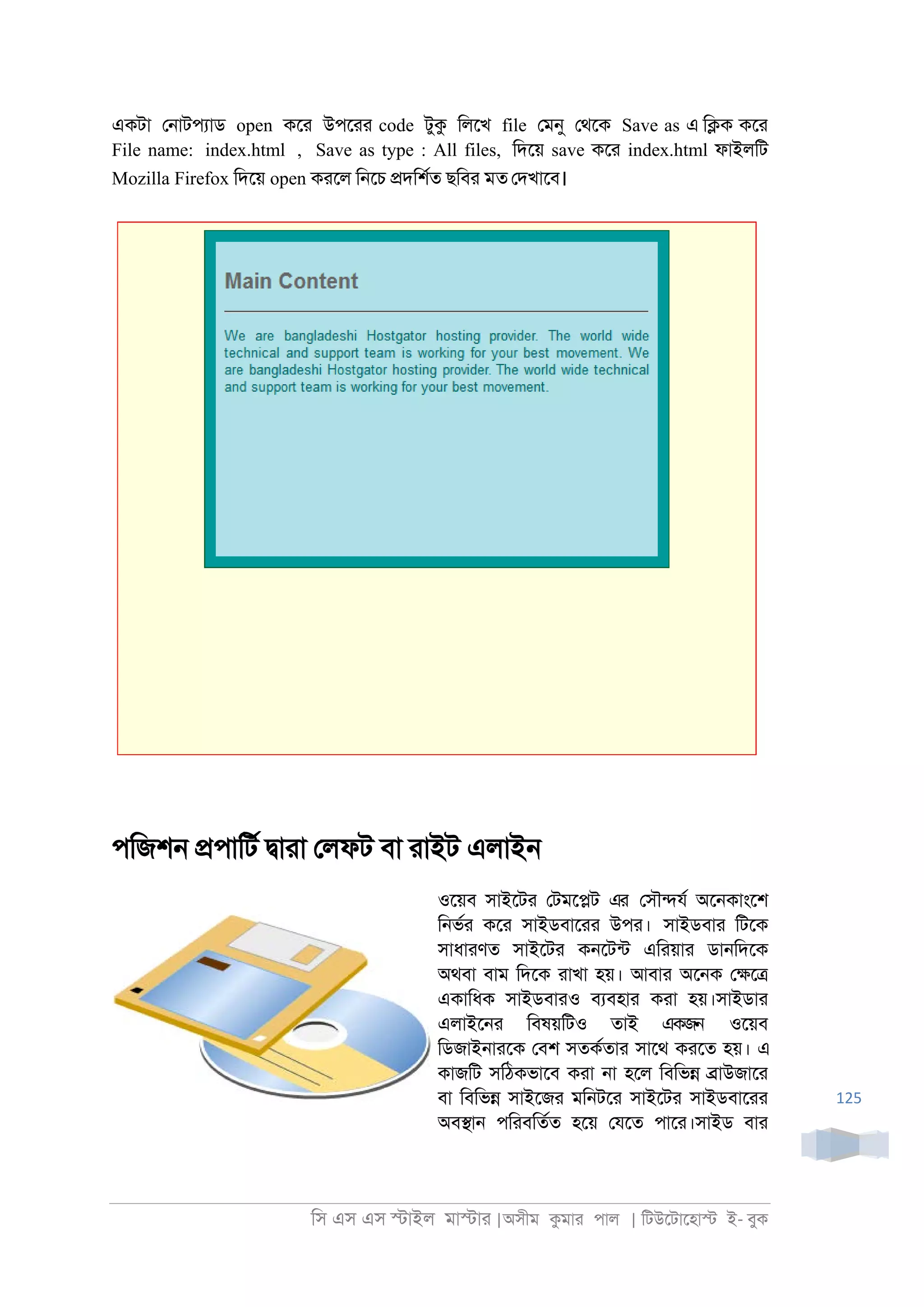িস এস এস �াইল মা�াা |অসীম কমাা পাল | িটউেটােহা� ই- বুক
125
একটা ে্াটপযাড open কো উপোা code টুক িলেখ file েমনু েথেক Save as এ ি�ক কো
File name: index.html , Save as type : All files, িদেয় save কো index.html ফাইলিট
Mozilla Firefox িদেয় open কােল ি্েচ �দিশরত ছিবা মত েদখােব।
পিজশ্ �পািটর �াাা েলফট বা াাইট এলাই্
ওেয়ব সাইেটা েটমে�ট এর েসৗ�যর অে্কাংেশ
ি্ভরা কো সাইডবাোা উপা। সাইডবাা িটেক
সাধাাণত সাইেটা ক্েটনট এিায়াা ডা্িদেক
অথবা বাম িদেক াাখা হয়। আবাা অে্ক ে�ে�
একািধক সাইডবাাও বযবহাা কাা হয়।সাইডাা
এলাইে্া িবষয়িটও তাই একজন ওেয়ব
িডজাই্াােক েবশ সতকরতাা সােথ কােত হয়। এ
কাজিট সিঠকভােব কাা ্া হেল িবিভ� �াউজাো
বা িবিভ� সাইেজা মি্টো সাইেটা সাইডবাোা
অব�া্ পিাবিতরত হেয় েযেত পাো।সাইড বাা
 