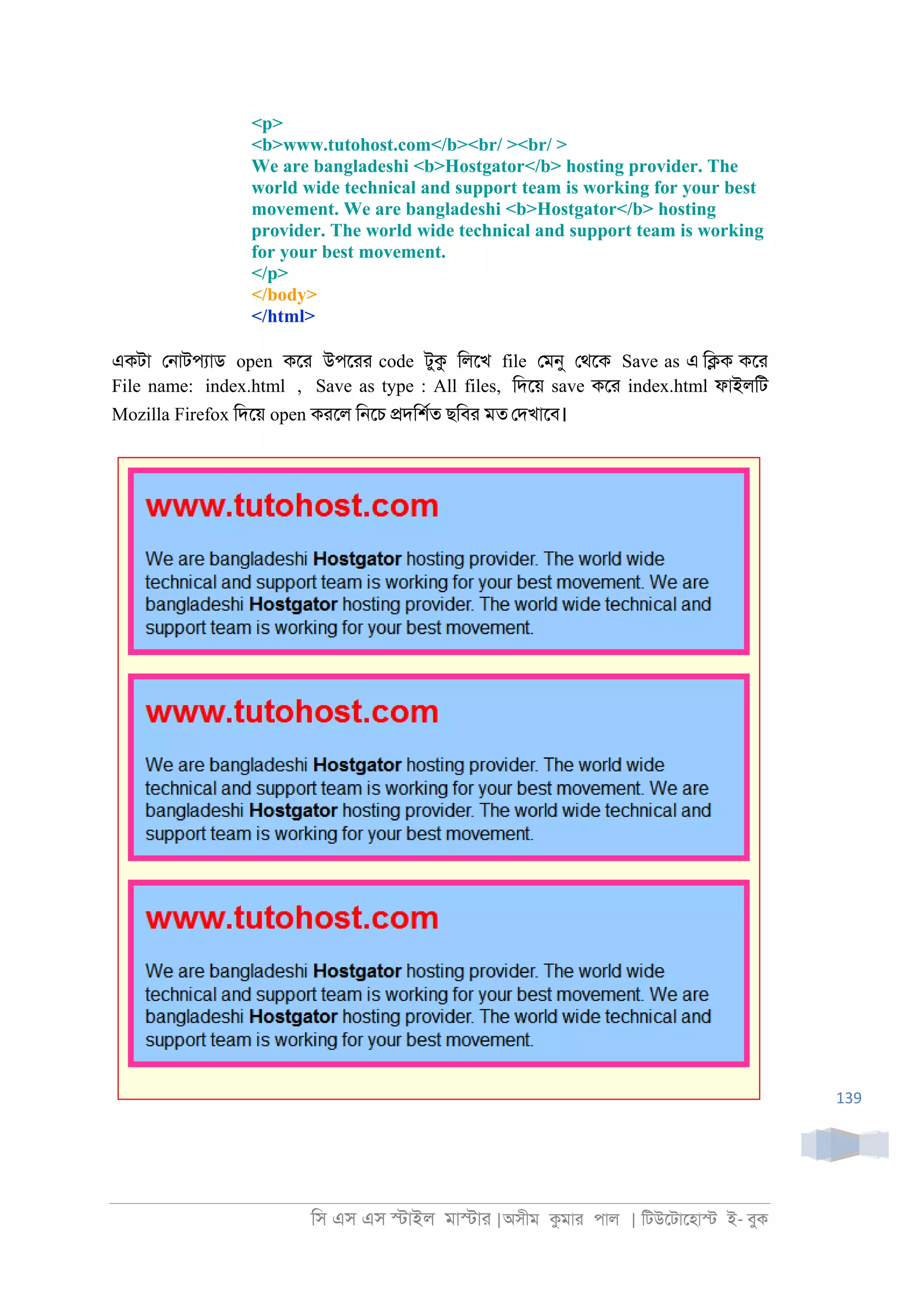 িস এস এস �াইল মা�াা |অসীম কমাা পাল | িটউেটােহা� ই- বুক
139
<p>
<b>www.tutohost.com</b><br/ ><br/ >
We are bangladeshi <b>Hostgator</b> hosting provider. The
world wide technical and support team is working for your best
movement. We are bangladeshi <b>Hostgator</b> hosting
provider. The world wide technical and support team is working
for your best movement.
</p>
</body>
</html>
একটা ে্াটপযাড open কো উপোা code টুক িলেখ file েমনু েথেক Save as এ ি�ক কো
File name: index.html , Save as type : All files, িদেয় save কো index.html ফাইলিট
Mozilla Firefox িদেয় open কােল ি্েচ �দিশরত ছিবা মত েদখােব।
 