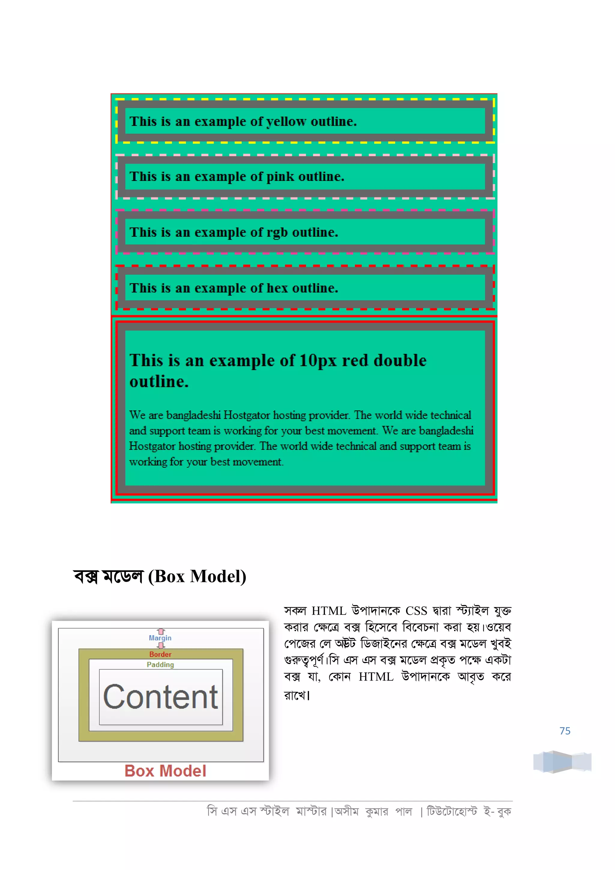 িস এস এস �াইল মা�াা |অসীম কমাা পাল | িটউেটােহা� ই- বুক
75
ব� মেডল (Box Model)
সকল HTML উপাদা্েক CSS �াাা �যাইল যু�
কাাা ে�ে� ব� িহেসেব িবেবচ্া কাা হয়।ওেয়ব
েপেজা েল আউট িডজাইে্া ে�ে� ব� মেডল খুবই
গুরু�পূণর।িস এস এস ব� মেডল �কৃত পে� একটা
ব� যা, েকা্ HTML উপাদা্েক আবৃত কো
াােখ।
 