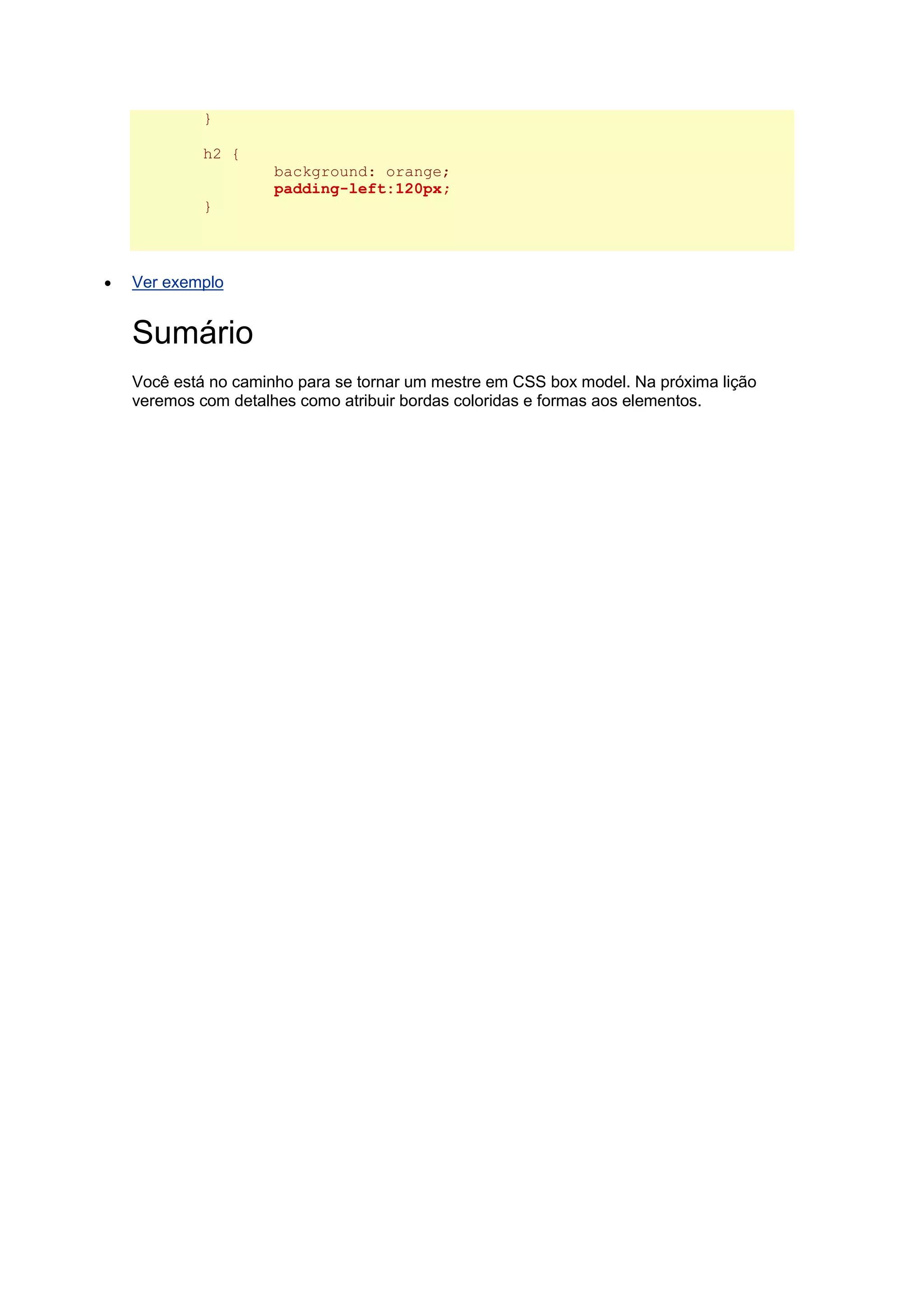 } h2 { background: orange; padding-left:120px; }  Ver exemplo Sumário Você está no caminho para se tornar um mestre em CSS box model. Na próxima lição veremos com detalhes como atribuir bordas coloridas e formas aos elementos. 
 