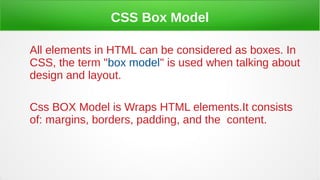 CSS Box Model
All elements in HTML can be considered as boxes. In
CSS, the term "box model" is used when talking about
design and layout.
Css BOX Model is Wraps HTML elements.It consists
of: margins, borders, padding, and the content.
 