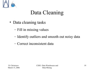 Data Cleaning Data cleaning tasks Fill in missing values Identify outliers and smooth out noisy data  Correct inconsistent data 