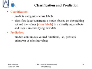 Classification and Prediction Classification:  predicts categorical class labels classifies data (constructs a model) based on the training set and the values ( class labels ) in a classifying attribute and uses it in classifying new data Prediction:  models continuous-valued functions, i.e., predicts unknown or missing values  