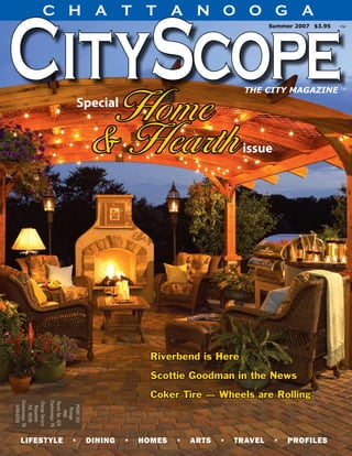 CHATTANOOGA
                                                                 Summer 2007 $3.95                       ™




                                     Home
                                                             THE CITY MAGAZINE ™
                               Special


                                    & Hearth                 issue




                                         Riverbend is Here
                                         Scottie Goodman in the News
                                         Coker Tire — Wheels are Rolling
Chattanooga, TN




                  Chattanooga, TN
Change Service


                  Permit No. 426
  37416-0295




                    PRSRT STD
  P.O. 16295
   Requested




                      Postage
                        PAID




                                                                     www.ChattanoogaCityScopeMag.com 1
  lifestyle  •  dining  •  homes  •  arts  •  travel  •  profiles
 