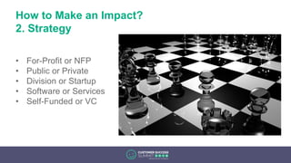 How to Make an Impact?
2. Strategy
• For-Profit or NFP
• Public or Private
• Division or Startup
• Software or Services
• Self-Funded or VC
 