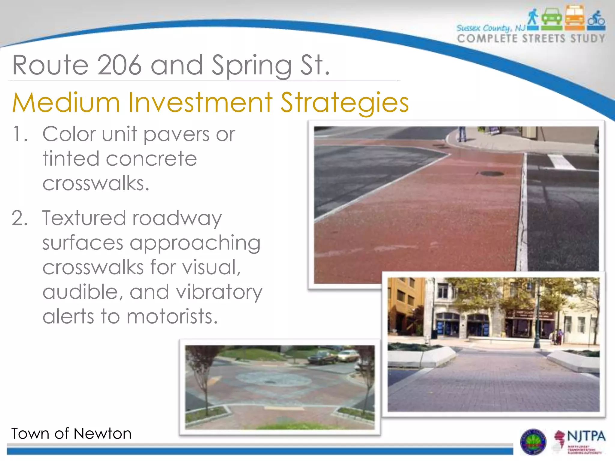 Route 206 and Spring St.
Medium Investment Strategies
1. Color unit pavers or
tinted concrete
crosswalks.
2. Textured roadway
surfaces approaching
crosswalks for visual,
audible, and vibratory
alerts to motorists.

Town of Newton

 