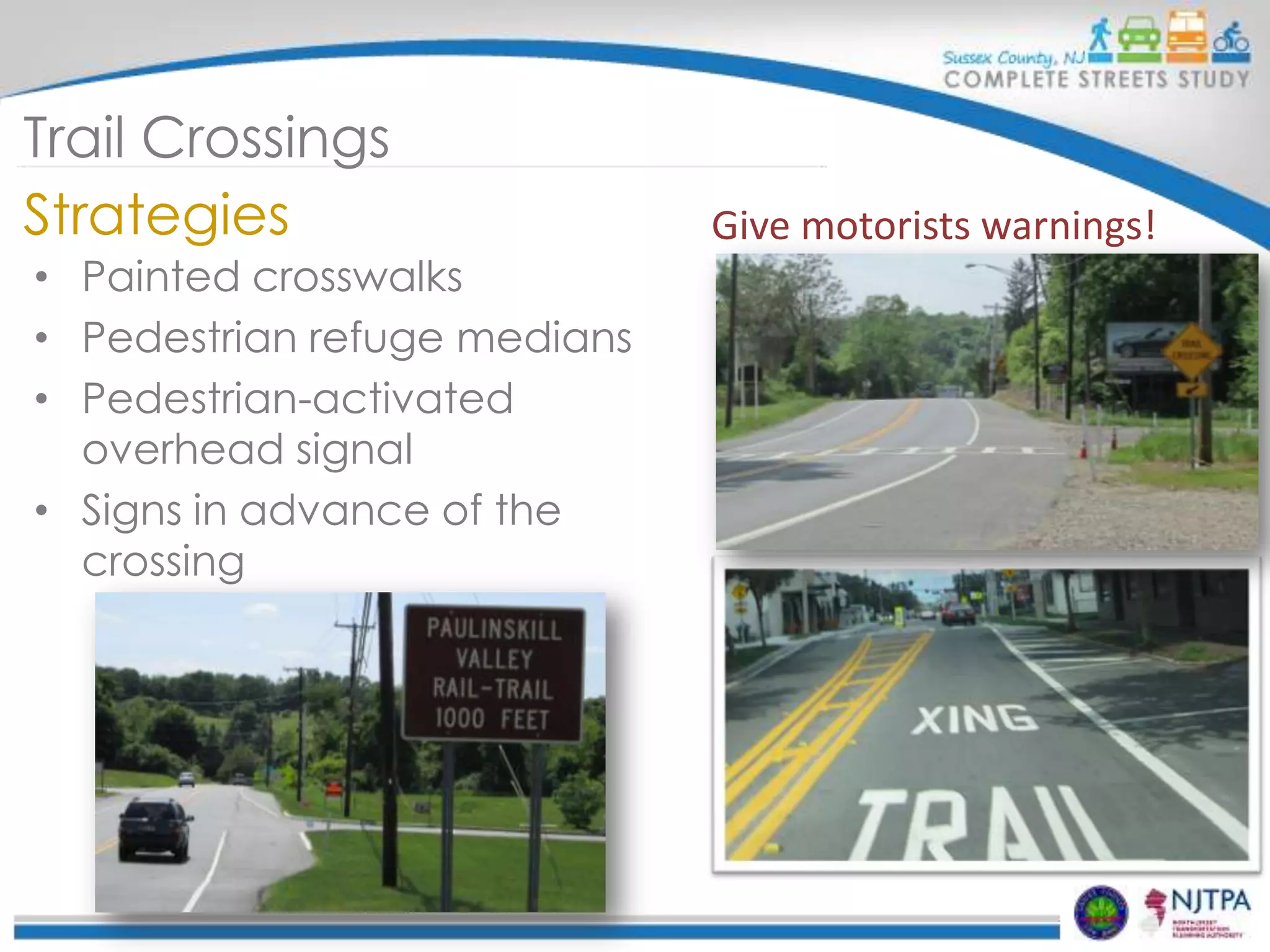 Trail Crossings
Strategies
• Painted crosswalks
• Pedestrian refuge medians
• Pedestrian-activated
overhead signal
• Signs in advance of the
crossing

Give motorists warnings!

 