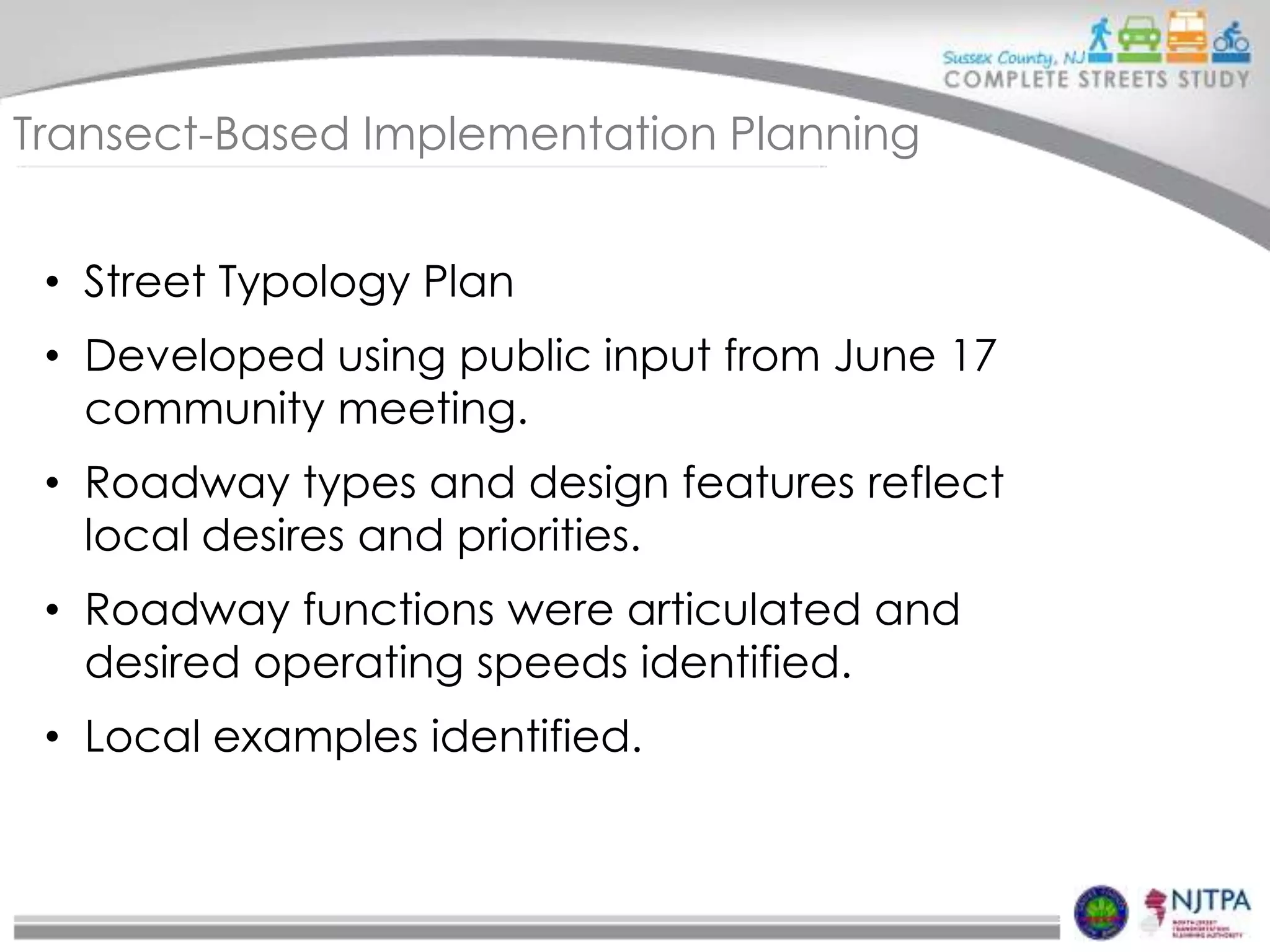 Transect-Based Implementation Planning
• Street Typology Plan
• Developed using public input from June 17
community meeting.
• Roadway types and design features reflect
local desires and priorities.
• Roadway functions were articulated and
desired operating speeds identified.
• Local examples identified.

 