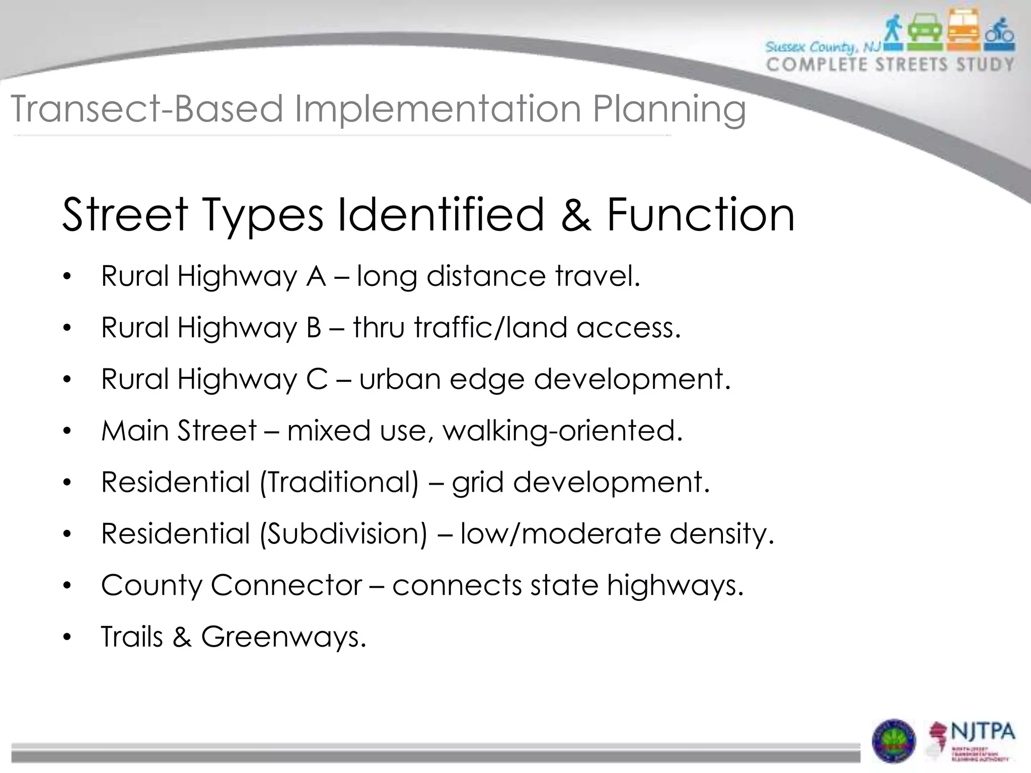 Transect-Based Implementation Planning

Street Types Identified & Function
• Rural Highway A – long distance travel.
• Rural Highway B – thru traffic/land access.
• Rural Highway C – urban edge development.
• Main Street – mixed use, walking-oriented.
• Residential (Traditional) – grid development.
• Residential (Subdivision) – low/moderate density.
• County Connector – connects state highways.

• Trails & Greenways.

 