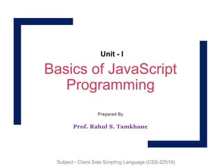 Basics of JavaScript
Programming
Prepared By
Prof. Rahul S. Tamkhane
Unit - I
Subject - Client Side Scripting Language (CSS-22519)
 