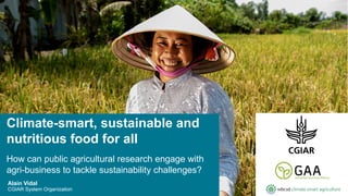 Alain Vidal
CGIAR System Organization
How can public agricultural research engage with
agri-business to tackle sustainability challenges?
Climate-smart, sustainable and
nutritious food for all
 