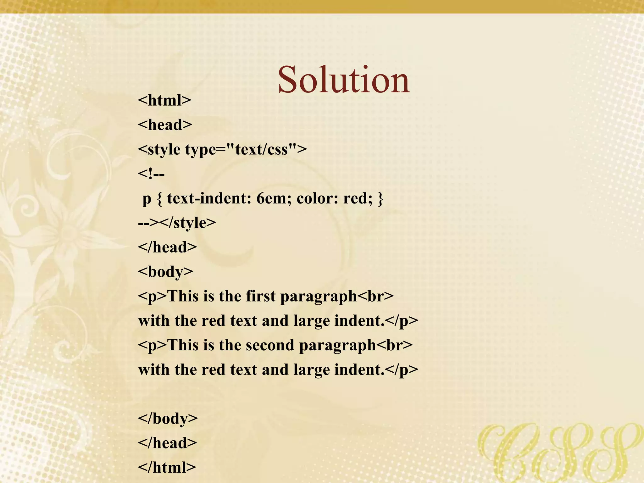 Solution<html>
<head>
<style type="text/css">
<!--
p { text-indent: 6em; color: red; }
--></style>
</head>
<body>
<p>This is the first paragraph<br>
with the red text and large indent.</p>
<p>This is the second paragraph<br>
with the red text and large indent.</p>
</body>
</head>
</html>
 