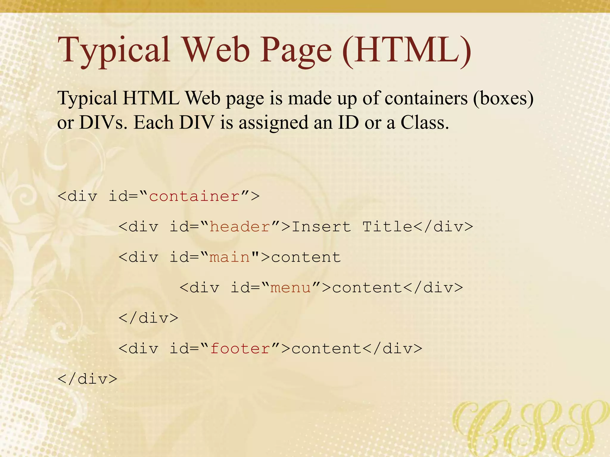 Typical Web Page (HTML)
<div id=“container”>
<div id=“header”>Insert Title</div>
<div id=“main">content
<div id=“menu”>content</div>
</div>
<div id=“footer”>content</div>
</div>
Typical HTML Web page is made up of containers (boxes)
or DIVs. Each DIV is assigned an ID or a Class.
 