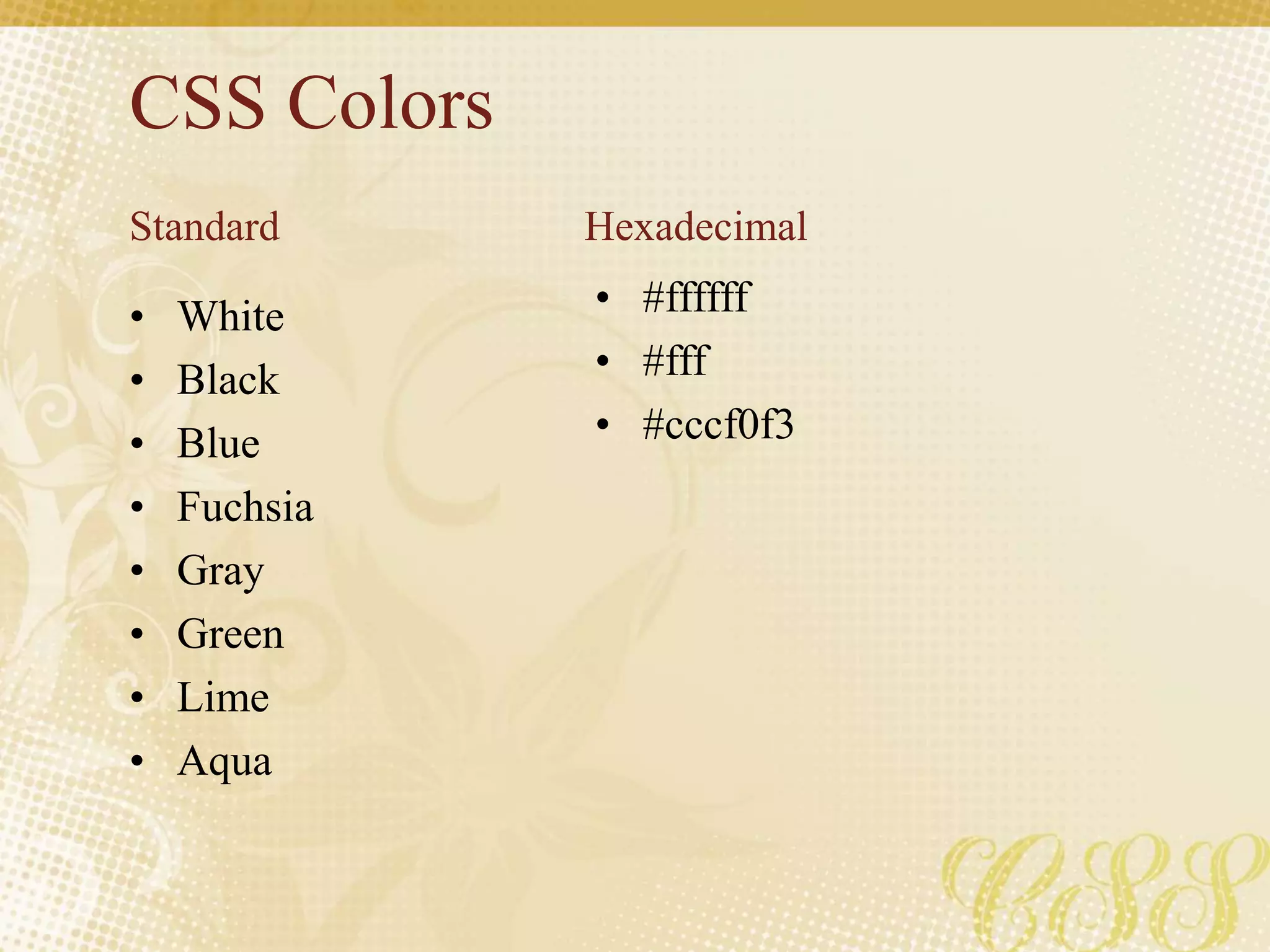 CSS Colors
• White
• Black
• Blue
• Fuchsia
• Gray
• Green
• Lime
• Aqua
• #ffffff
• #fff
• #cccf0f3
Standard Hexadecimal
 