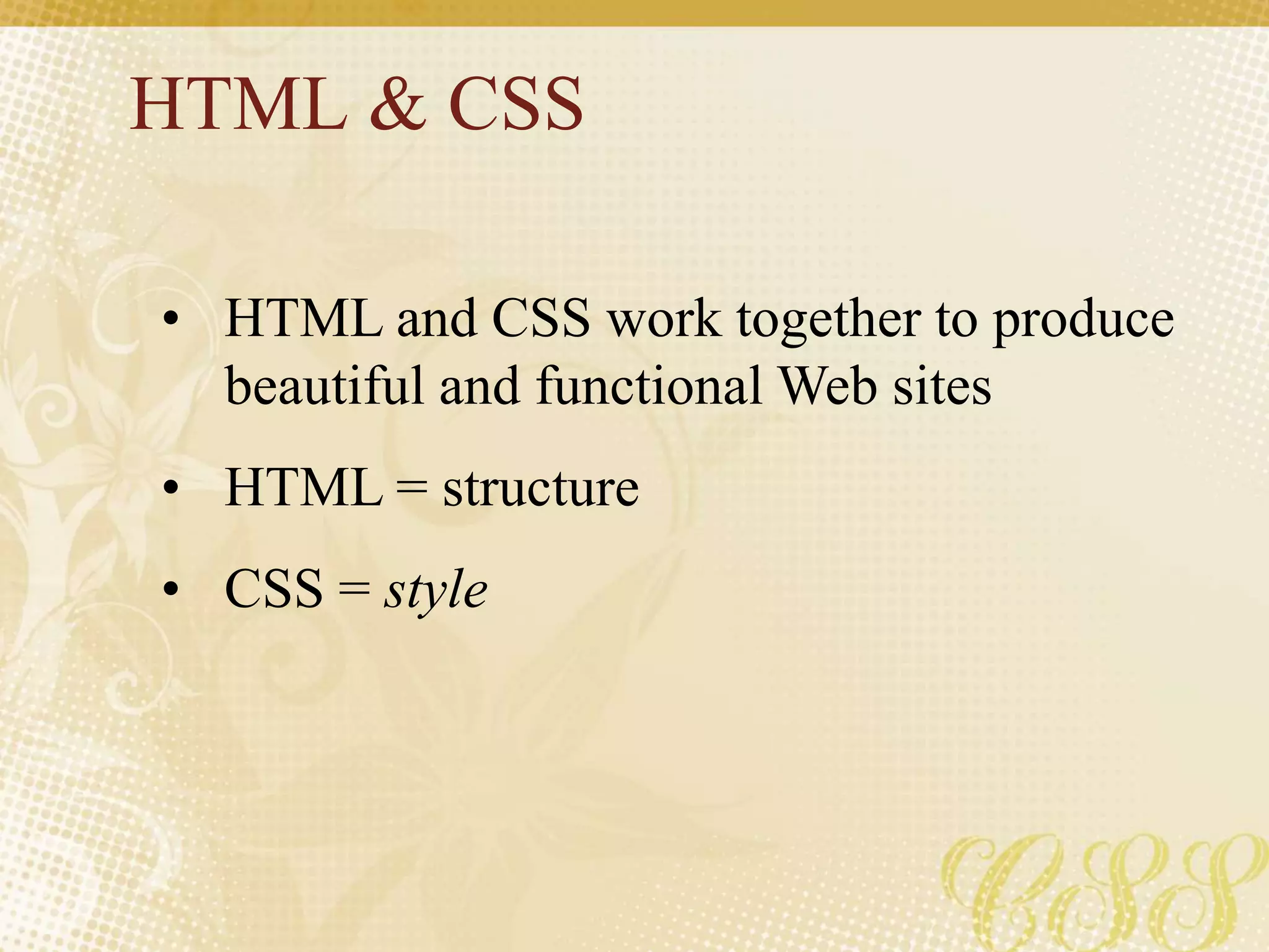 HTML & CSS
• HTML and CSS work together to produce
beautiful and functional Web sites
• HTML = structure
• CSS = style
 