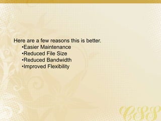 Here are a few reasons this is better.
•Easier Maintenance
•Reduced File Size
•Reduced Bandwidth
•Improved Flexibility
 