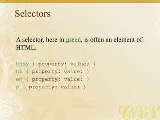 Selectors
body { property: value; }
h1 { property: value; }
em { property: value; }
p { property: value; }
A selector, here in green, is often an element of
HTML.
 