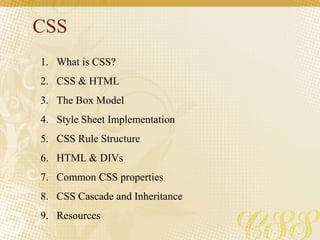 CSS
1. What is CSS?
2. CSS & HTML
3. The Box Model
4. Style Sheet Implementation
5. CSS Rule Structure
6. HTML & DIVs
7. Common CSS properties
8. CSS Cascade and Inheritance
9. Resources
 