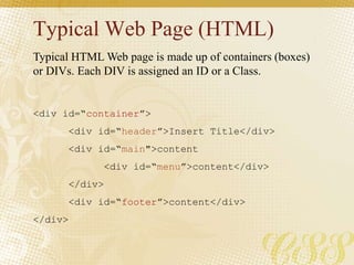 Typical Web Page (HTML)
<div id=“container”>
<div id=“header”>Insert Title</div>
<div id=“main">content
<div id=“menu”>content</div>
</div>
<div id=“footer”>content</div>
</div>
Typical HTML Web page is made up of containers (boxes)
or DIVs. Each DIV is assigned an ID or a Class.
 