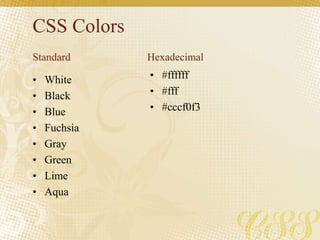 CSS Colors
• White
• Black
• Blue
• Fuchsia
• Gray
• Green
• Lime
• Aqua
• #ffffff
• #fff
• #cccf0f3
Standard Hexadecimal
 