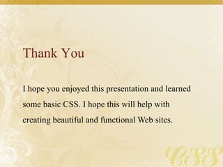Thank You
I hope you enjoyed this presentation and learned
some basic CSS. I hope this will help with
creating beautiful and functional Web sites.
 