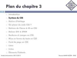 Plan du chapitre 3
Maroua BAKRI HOSNI - ENSI
7
 Introduction
 Syntaxe du CSS
 Notion d’héritage
 Où placer du code CSS ?
 Notions de Classe & ID en CSS
 Balises DIV & SPAN
 Bordures et marges en CSS
 Mise en forme du texte en CSS
 Fond de page en CSS
 Liens
 Listes
 Éléments Flottants
Année Universitaire: 2012-2013
 