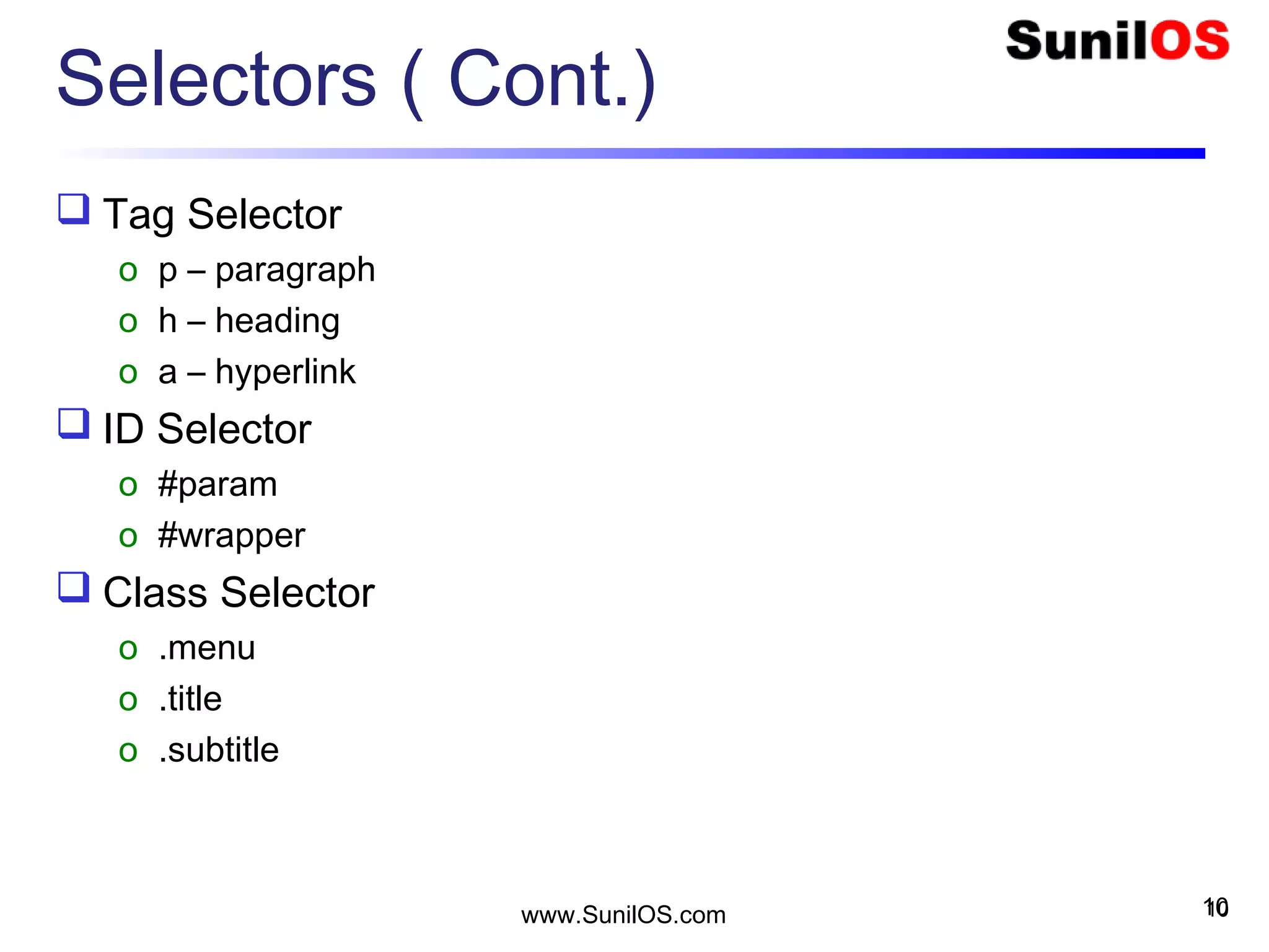 Selectors ( Cont.)
 Tag Selector
o p – paragraph
o h – heading
o a – hyperlink
 ID Selector
o #param
o #wrapper
 Class Selector
o .menu
o .title
o .subtitle
10www.SunilOS.com 10
 