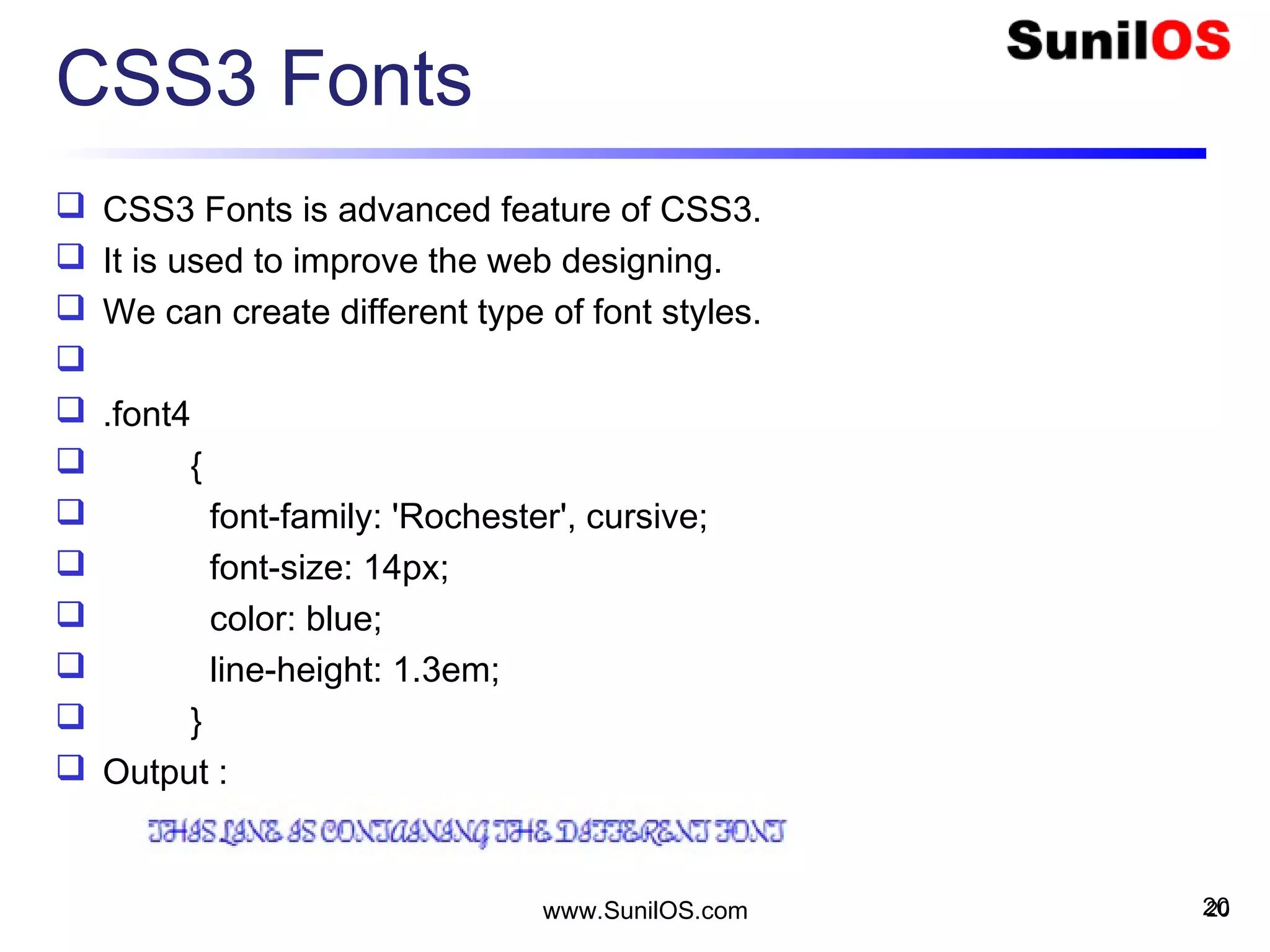 CSS3 Fonts
 CSS3 Fonts is advanced feature of CSS3.
 It is used to improve the web designing.
 We can create different type of font styles.

 .font4
 {
 font-family: 'Rochester', cursive;
 font-size: 14px;
 color: blue;
 line-height: 1.3em;
 }
 Output :
20www.SunilOS.com 20
 