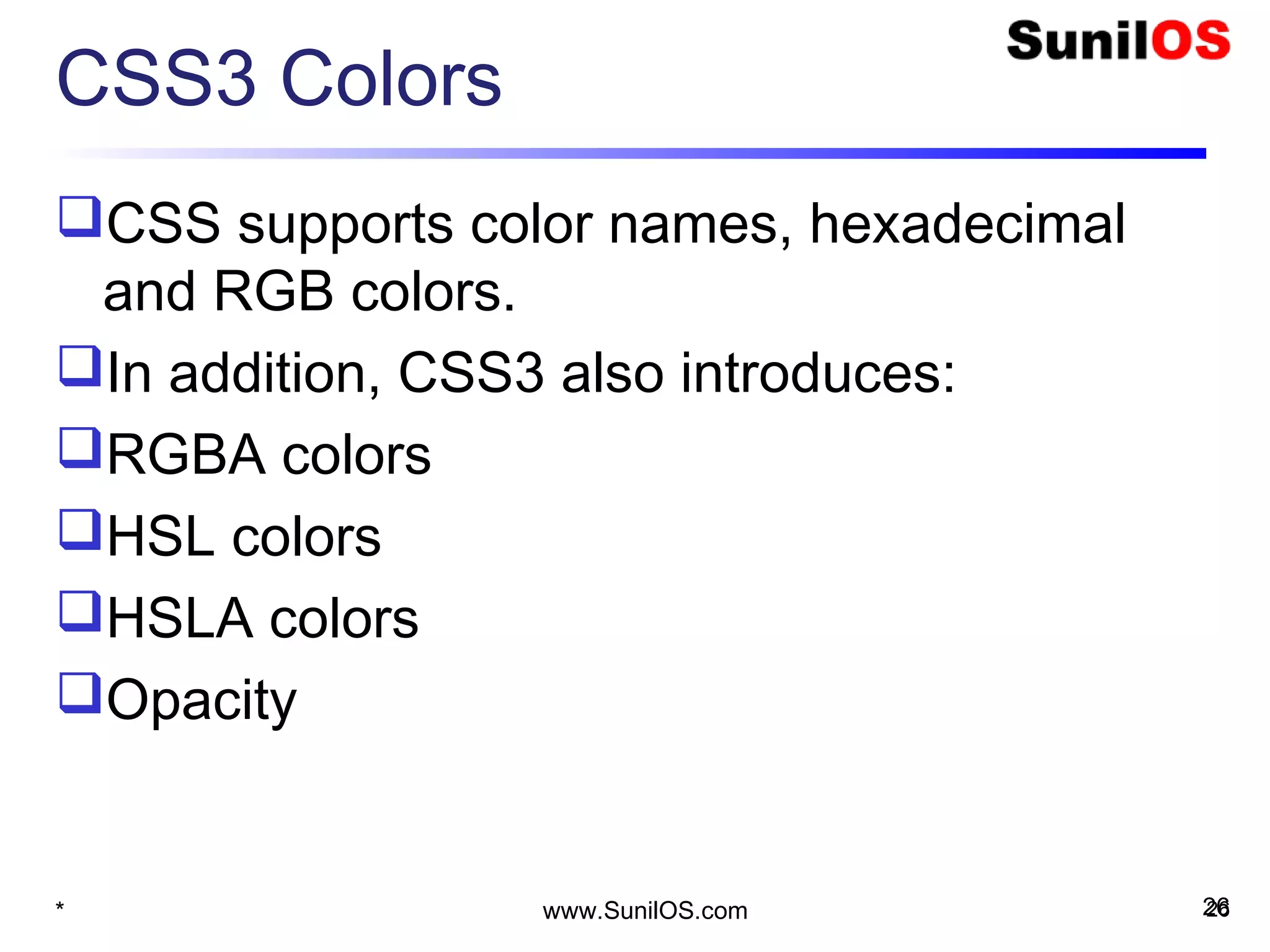 CSS3 Colors
CSS supports color names, hexadecimal
and RGB colors.
In addition, CSS3 also introduces:
RGBA colors
HSL colors
HSLA colors
Opacity
* 26www.SunilOS.com 26
 