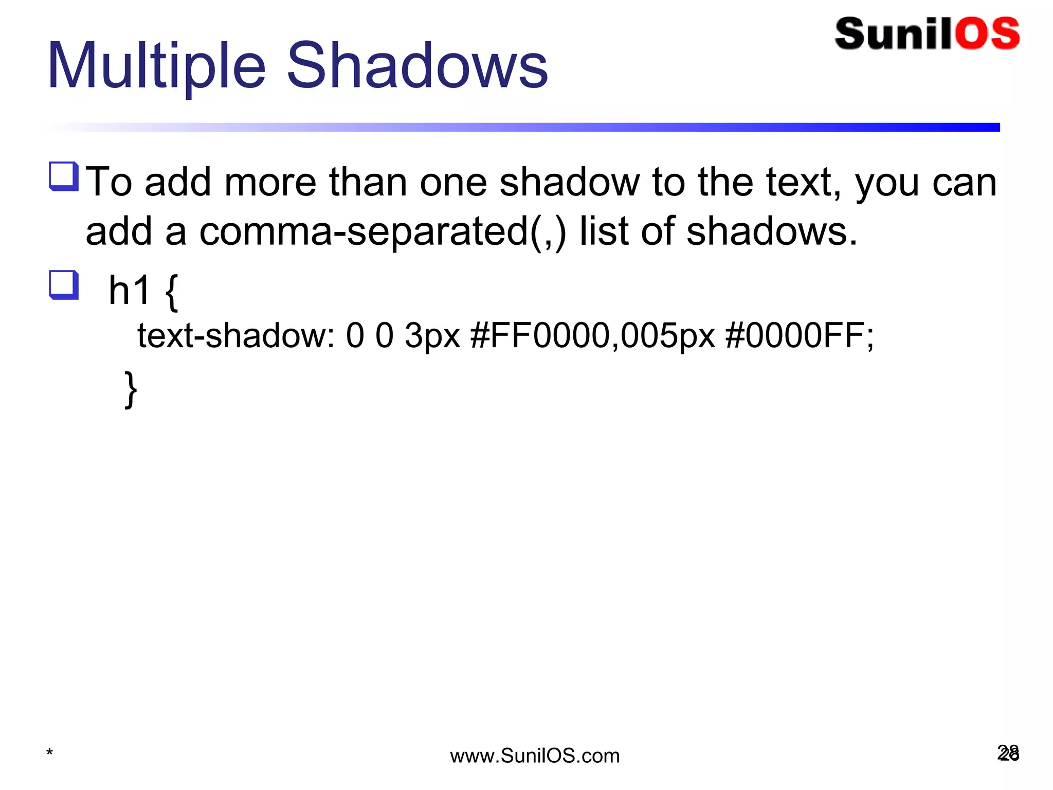 Multiple Shadows
To add more than one shadow to the text, you can
add a comma-separated(,) list of shadows.
 h1 {
     text-shadow: 0 0 3px #FF0000,005px #0000FF;
}
* 28www.SunilOS.com 28
 